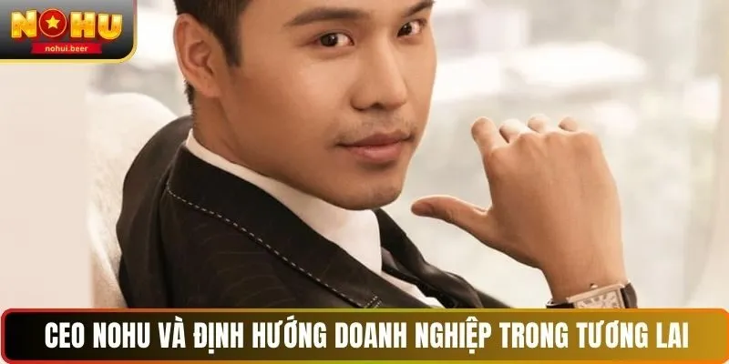 CEO NOHU và định hướng doanh nghiệp trong tương lai CEO NOHU và định hướng doanh nghiệp trong tương lai